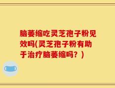 脑萎缩吃灵芝孢子粉见效吗(灵芝孢子粉有助于治疗脑萎缩吗？)