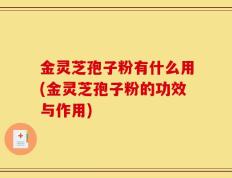 金灵芝孢子粉有什么用(金灵芝孢子粉的功效与作用)