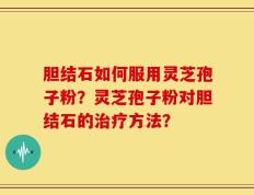 胆结石如何服用灵芝孢子粉？灵芝孢子粉对胆结石的治疗方法？