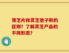 薄芝片和灵芝孢子粉的区别？了解灵芝产品的不同形态？
