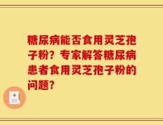 糖尿病能否食用灵芝孢子粉？专家解答糖尿病患者食用灵芝孢子粉的问题？