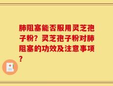 肺阻塞能否服用灵芝孢子粉？灵芝孢子粉对肺阻塞的功效及注意事项？