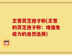 王雪灵芝孢子粉(王雪的灵芝孢子粉：增强免疫力的自然选择)