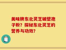 美味牌东北灵芝破壁孢子粉？探秘东北灵芝的营养与功效？