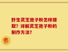 野生灵芝孢子粉怎样提取？详解灵芝孢子粉的制作方法？