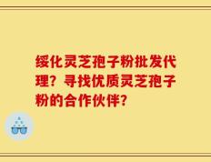 绥化灵芝孢子粉批发代理？寻找优质灵芝孢子粉的合作伙伴？