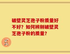 破壁灵芝孢子粉质量好不好？如何辨别破壁灵芝孢子粉的质量？