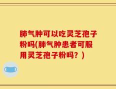 肺气肿可以吃灵芝孢子粉吗(肺气肿患者可服用灵芝孢子粉吗？)