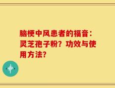 脑梗中风患者的福音：灵芝孢子粉？功效与使用方法？