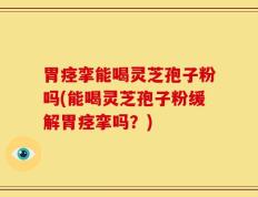 胃痉挛能喝灵芝孢子粉吗(能喝灵芝孢子粉缓解胃痉挛吗？)