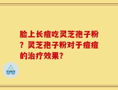 脸上长痘吃灵芝孢子粉？灵芝孢子粉对于痘痘的治疗效果？