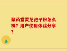 聚药堂灵芝孢子粉怎么样？用户使用体验分享？