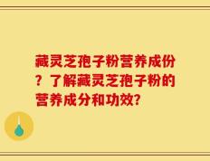 藏灵芝孢子粉营养成份？了解藏灵芝孢子粉的营养成分和功效？