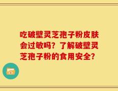 吃破壁灵芝孢子粉皮肤会过敏吗？了解破壁灵芝孢子粉的食用安全？