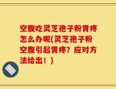 空腹吃灵芝孢子粉胃疼怎么办呢(灵芝孢子粉空腹引起胃疼？应对方法给出！)