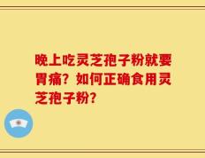 晚上吃灵芝孢子粉就要胃痛？如何正确食用灵芝孢子粉？
