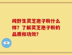 纯野生灵芝孢子粉什么样？了解灵芝孢子粉的品质和功效？