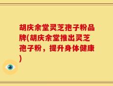 胡庆余堂灵芝孢子粉品牌(胡庆余堂推出灵芝孢子粉，提升身体健康)