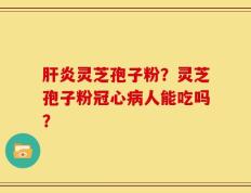 肝炎灵芝孢子粉？灵芝孢子粉冠心病人能吃吗？