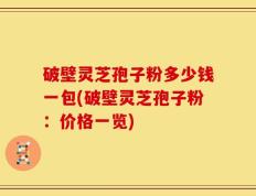 破壁灵芝孢子粉多少钱一包(破壁灵芝孢子粉：价格一览)