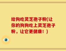 给狗吃灵芝孢子粉(让你的狗狗吃上灵芝孢子粉，让它更健康！)