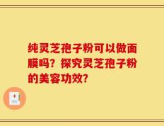 纯灵芝孢子粉可以做面膜吗？探究灵芝孢子粉的美容功效？