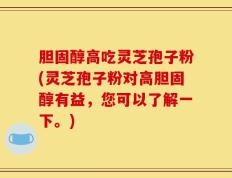 胆固醇高吃灵芝孢子粉(灵芝孢子粉对高胆固醇有益，您可以了解一下。)