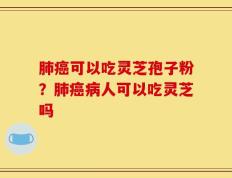 肺癌可以吃灵芝孢子粉？肺癌病人可以吃灵芝吗