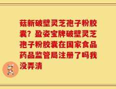 菇新破壁灵芝孢子粉胶囊？盈姿宝牌破壁灵芝孢子粉胶囊在国家食品药品监管局注册了吗我没弄清