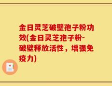金日灵芝破壁孢子粉功效(金日灵芝孢子粉-破壁释放活性，增强免疫力)