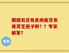 胆结石还有息肉能否食用灵芝孢子粉？？专家解答？