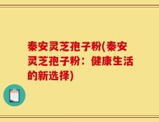 秦安灵芝孢子粉(秦安灵芝孢子粉：健康生活的新选择)