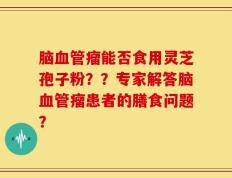 脑血管瘤能否食用灵芝孢子粉？？专家解答脑血管瘤患者的膳食问题？