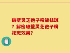 破壁灵芝孢子粉能祛斑？解密破壁灵芝孢子粉祛斑效果？