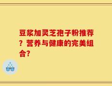 豆浆加灵芝孢子粉推荐？营养与健康的完美组合？