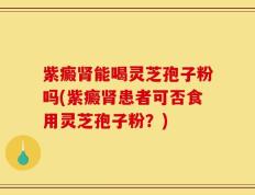 紫癜肾能喝灵芝孢子粉吗(紫癜肾患者可否食用灵芝孢子粉？)