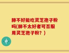 肺不好能吃灵芝孢子粉吗(肺不太好者可否服用灵芝孢子粉？)