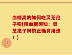 血糖高的如何吃灵芝孢子粉(降血糖须知：灵芝孢子粉的正确食用法！)