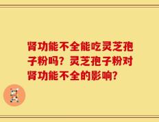 肾功能不全能吃灵芝孢子粉吗？灵芝孢子粉对肾功能不全的影响？