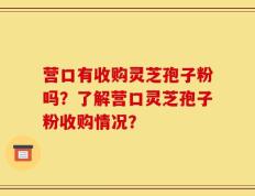营口有收购灵芝孢子粉吗？了解营口灵芝孢子粉收购情况？