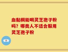 血黏稠能喝灵芝孢子粉吗？哪类人不适合服用灵芝孢子粉