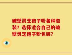 破壁灵芝孢子粉各种包装？选择适合自己的破壁灵芝孢子粉包装？