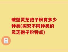 破壁灵芝孢子粉有多少种类(探究不同种类的灵芝孢子粉特点)