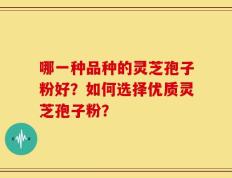 哪一种品种的灵芝孢子粉好？如何选择优质灵芝孢子粉？