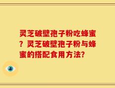 灵芝破壁孢子粉吃蜂蜜？灵芝破壁孢子粉与蜂蜜的搭配食用方法？
