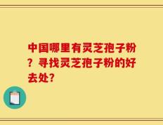 中国哪里有灵芝孢子粉？寻找灵芝孢子粉的好去处？