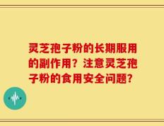 灵芝孢子粉的长期服用的副作用？注意灵芝孢子粉的食用安全问题？