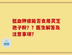 低血钾症能否食用灵芝孢子粉？？医生解答及注意事项？