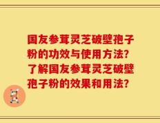 国友参茸灵芝破壁孢子粉的功效与使用方法？了解国友参茸灵芝破壁孢子粉的效果和用法？