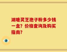 湖塘灵芝孢子粉多少钱一盒？价格查询及购买指南？